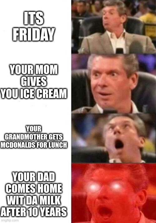 da hood |  ITS FRIDAY; YOUR MOM GIVES YOU ICE CREAM; YOUR GRANDMOTHER GETS MCDONALDS FOR LUNCH; YOUR DAD COMES HOME WIT DA MILK AFTER 10 YEARS | image tagged in mr mcmahon reaction,dad with the milk | made w/ Imgflip meme maker