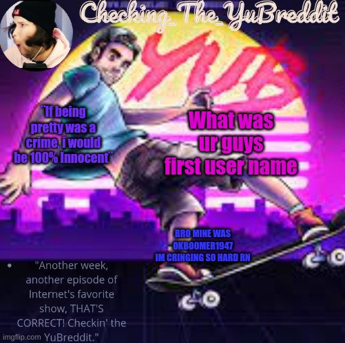 Checkin_The_Yubreddit temp | ¨If being pretty was a crime, i would be 100% Innocent¨; What was ur guys first user name; BRO MINE WAS OKBOOMER1947
IM CRINGING SO HARD RN | image tagged in checkin_the_yubreddit temp | made w/ Imgflip meme maker