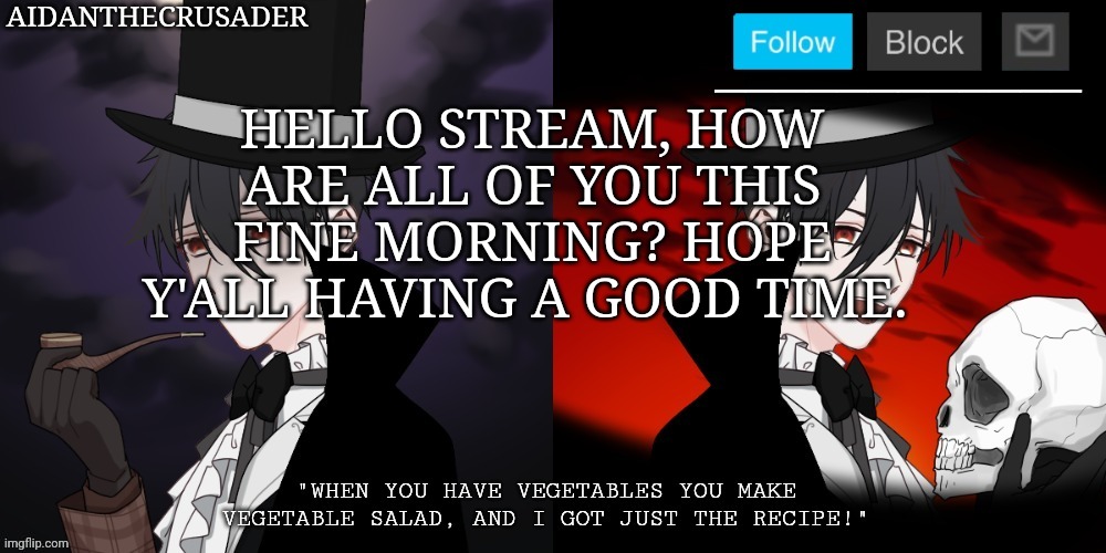 Aidanthecrusader announcement template | HELLO STREAM, HOW ARE ALL OF YOU THIS FINE MORNING? HOPE Y'ALL HAVING A GOOD TIME. | image tagged in aidanthecrusader announcement template | made w/ Imgflip meme maker
