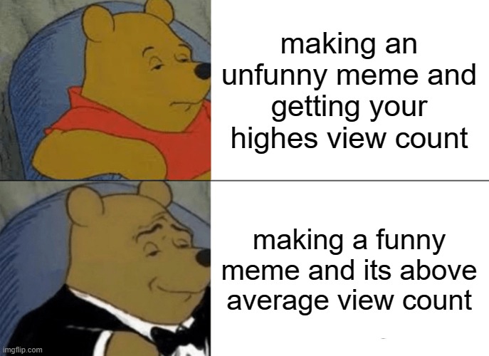Who cares | making an unfunny meme and getting your highes view count; making a funny meme and its above average view count | image tagged in memes,tuxedo winnie the pooh | made w/ Imgflip meme maker
