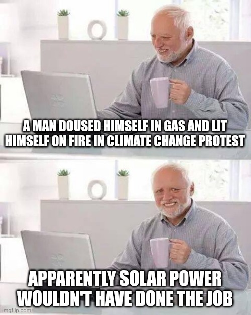 Hide the Pain Harold Meme | A MAN DOUSED HIMSELF IN GAS AND LIT HIMSELF ON FIRE IN CLIMATE CHANGE PROTEST; APPARENTLY SOLAR POWER WOULDN'T HAVE DONE THE JOB | image tagged in memes,hide the pain harold | made w/ Imgflip meme maker