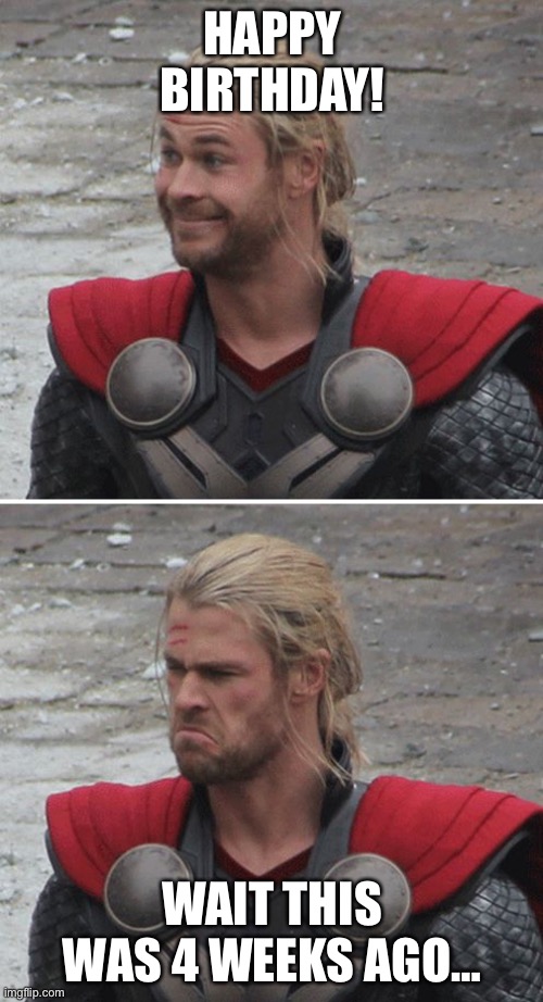 Thor happy then sad | HAPPY BIRTHDAY! WAIT THIS WAS 4 WEEKS AGO… | image tagged in thor happy then sad | made w/ Imgflip meme maker