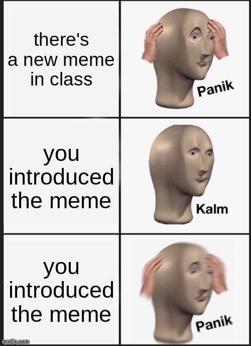 Panik Kalm Panik | there's a new meme in class; you introduced the meme; you introduced the meme | image tagged in memes,panik kalm panik | made w/ Imgflip meme maker