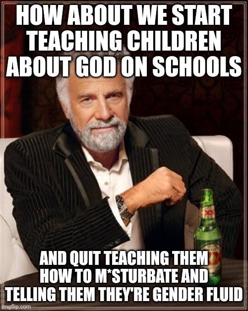 Pray in school, get arrested. Abuse children in school, receive teacher of the year award. | HOW ABOUT WE START TEACHING CHILDREN ABOUT GOD ON SCHOOLS; AND QUIT TEACHING THEM HOW TO M*STURBATE AND TELLING THEM THEY'RE GENDER FLUID | image tagged in memes,the most interesting man in the world | made w/ Imgflip meme maker
