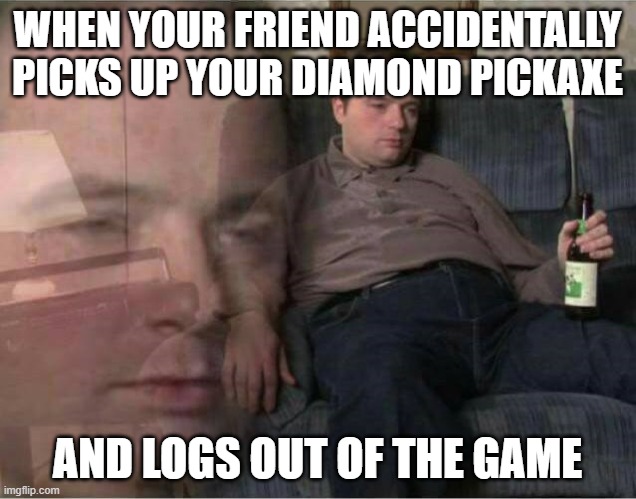 Sad Man | WHEN YOUR FRIEND ACCIDENTALLY PICKS UP YOUR DIAMOND PICKAXE; AND LOGS OUT OF THE GAME | image tagged in sad man | made w/ Imgflip meme maker