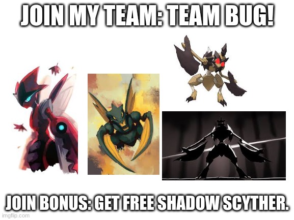 TEAM BUG! | JOIN MY TEAM: TEAM BUG! JOIN BONUS: GET FREE SHADOW SCYTHER. | image tagged in blank white template | made w/ Imgflip meme maker