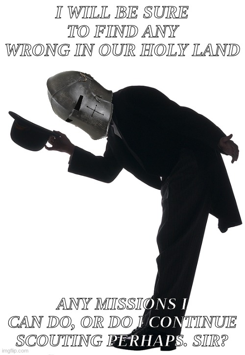 Polite Bow | I WILL BE SURE TO FIND ANY WRONG IN OUR HOLY LAND ANY MISSIONS I CAN DO, OR DO I CONTINUE SCOUTING PERHAPS. SIR? | image tagged in polite bow | made w/ Imgflip meme maker
