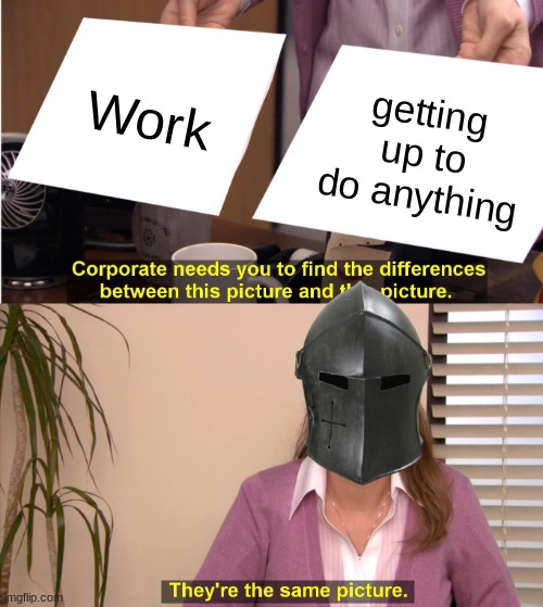 Its all work lads | Work; getting up to do anything | image tagged in they're the same picture,stop reading the tags | made w/ Imgflip meme maker