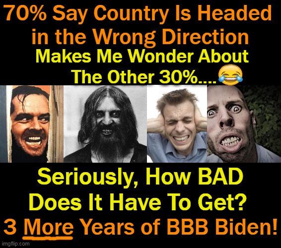 It's the economy, the border, the schools, the agenda--INSANITY! | 70% Say Country Is Headed 
in the Wrong Direction; Makes Me Wonder About 
The Other 30%.... Seriously, How BAD Does It Have To Get? 3 More Years of BBB Biden! | image tagged in politics,joe biden,democrats,bad policies,agenda,idiocracy | made w/ Imgflip meme maker