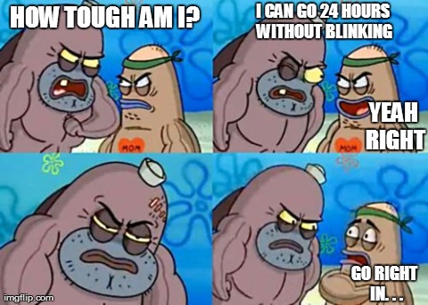 How Tough Are You | HOW TOUGH AM I? I CAN GO 24 HOURS WITHOUT BLINKING YEAH RIGHT GO RIGHT IN. . . | image tagged in memes,how tough are you | made w/ Imgflip meme maker