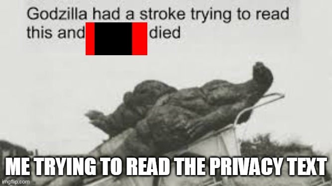this is true and its not a repost |  ME TRYING TO READ THE PRIVACY TEXT | image tagged in godzilla tried to read this | made w/ Imgflip meme maker