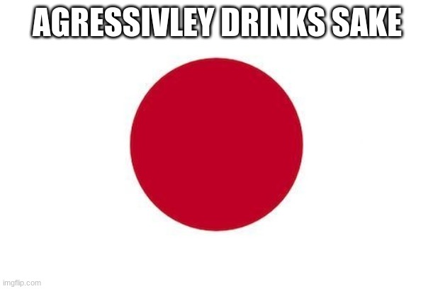 Japan | AGRESSIVLEY DRINKS SAKE | image tagged in japan | made w/ Imgflip meme maker