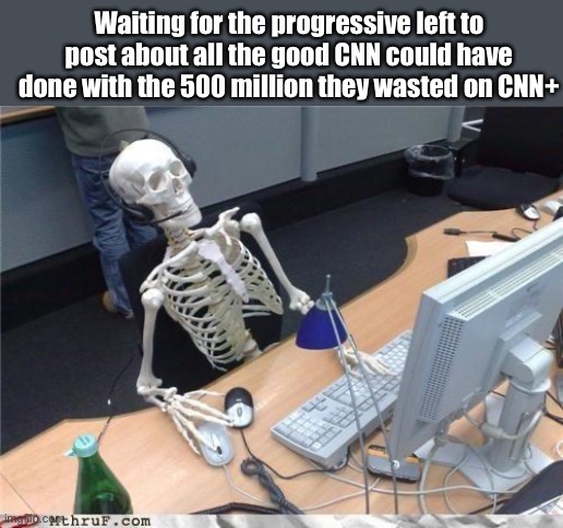 The left wouldn’t pay to watch cnn, probably expected someone else to pay | Waiting for the progressive left to post about all the good CNN could have done with the 500 million they wasted on CNN+ | image tagged in waiting skeleton,politics lol,memes | made w/ Imgflip meme maker