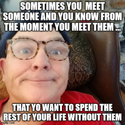 First Meet Someone | SOMETIMES YOU  MEET SOMEONE AND YOU KNOW FROM THE MOMENT YOU MEET THEM ... THAT YO WANT TO SPEND THE REST OF YOUR LIFE WITHOUT THEM | image tagged in durl earl | made w/ Imgflip meme maker