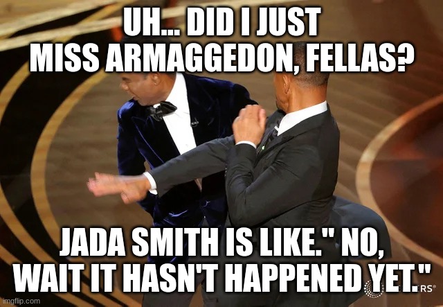 When we think Jesus comes back, (nope just the Hollywood Empire striking back!!!) | UH... DID I JUST MISS ARMAGGEDON, FELLAS? JADA SMITH IS LIKE." NO, WAIT IT HASN'T HAPPENED YET." | image tagged in will smith punching chris rock | made w/ Imgflip meme maker