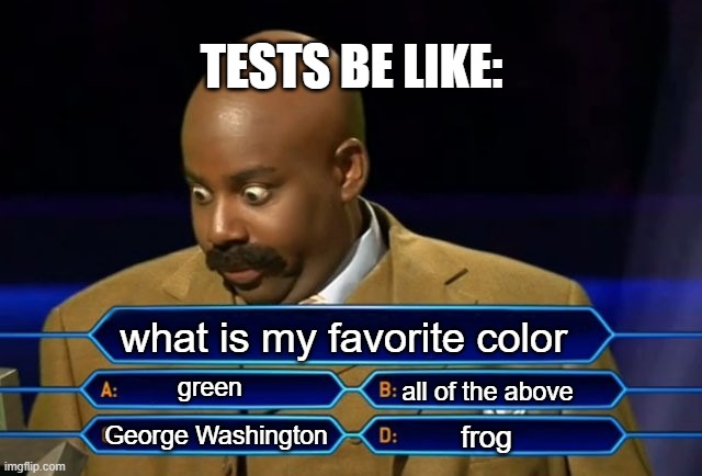 Who wants to be a millionaire? | TESTS BE LIKE:; what is my favorite color; green; all of the above; frog; George Washington | image tagged in who wants to be a millionaire | made w/ Imgflip meme maker