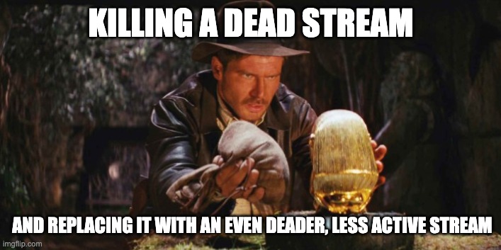 Indiana Jons replacing  | KILLING A DEAD STREAM AND REPLACING IT WITH AN EVEN DEADER, LESS ACTIVE STREAM | image tagged in indiana jons replacing | made w/ Imgflip meme maker