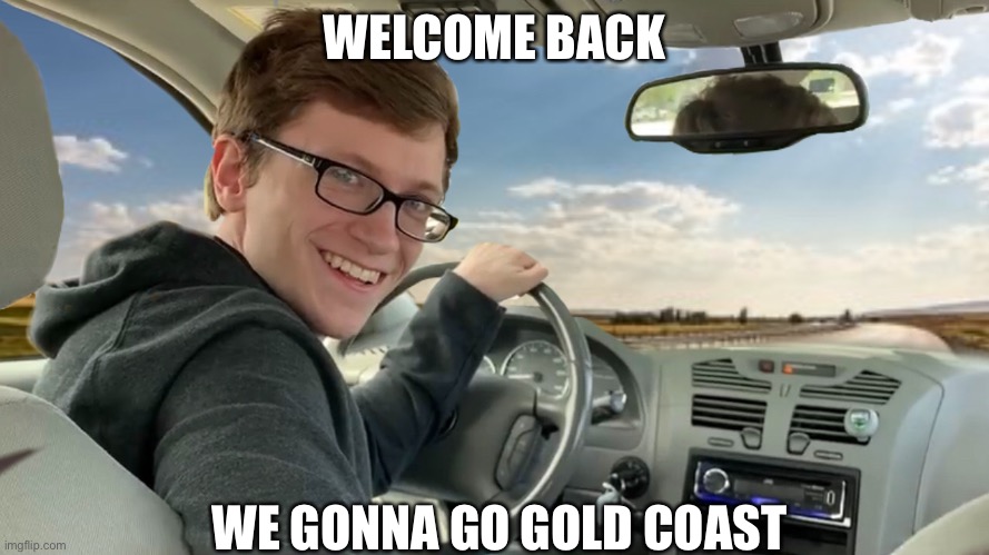 Gold coast | WELCOME BACK; WE GONNA GO GOLD COAST | image tagged in hop in,gold coast | made w/ Imgflip meme maker
