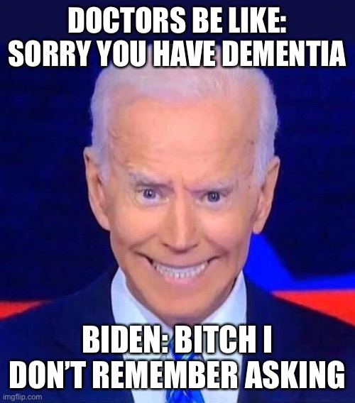 Creepy smiling Joe Biden | DOCTORS BE LIKE: SORRY YOU HAVE DEMENTIA; BIDEN: BITCH I DON’T REMEMBER ASKING | image tagged in creepy smiling joe biden,funny not funny,maga | made w/ Imgflip meme maker