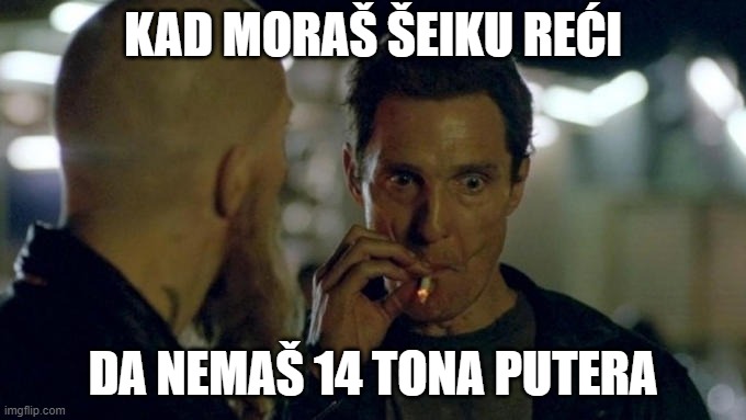 Matthew McConaughey Smoking | KAD MORAŠ ŠEIKU REĆI; DA NEMAŠ 14 TONA PUTERA | image tagged in matthew mcconaughey smoking | made w/ Imgflip meme maker