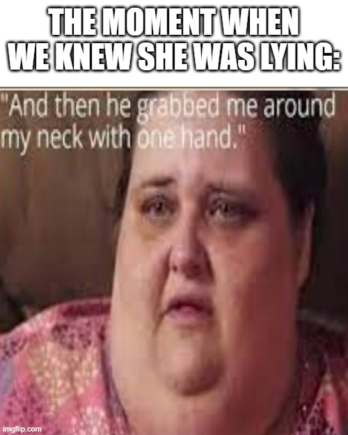 bro | THE MOMENT WHEN WE KNEW SHE WAS LYING: | image tagged in memes,stupid people | made w/ Imgflip meme maker