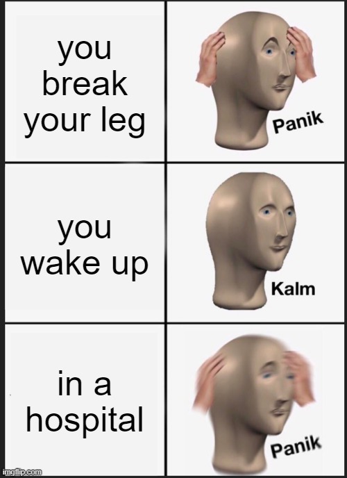 Panik Kalm Panik | you break your leg; you wake up; in a hospital | image tagged in memes,panik kalm panik | made w/ Imgflip meme maker