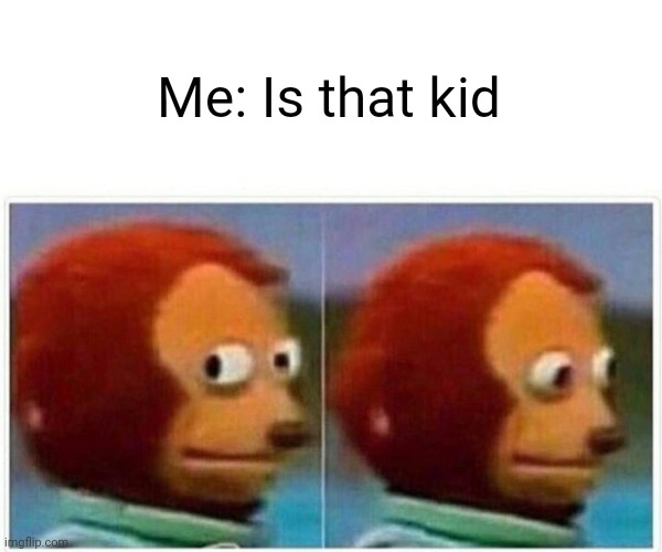 Monkey Puppet Meme | Me: Is that kid | image tagged in memes,monkey puppet | made w/ Imgflip meme maker