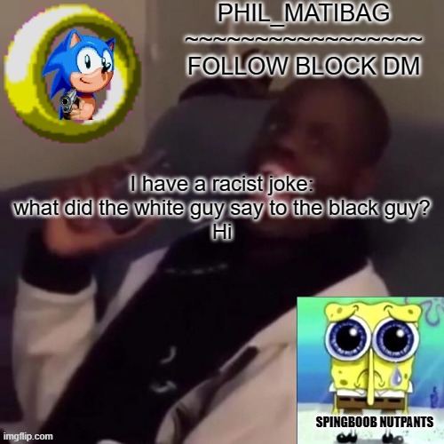 Phil_matibag announcement | I have a racist joke:
what did the white guy say to the black guy?
Hi | image tagged in phil_matibag announcement | made w/ Imgflip meme maker