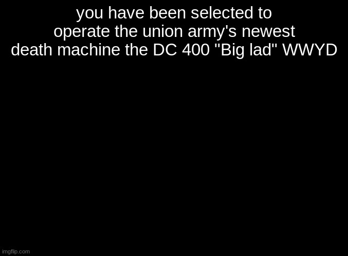 (The RP will start with you meeting up with you commander) | you have been selected to operate the union army's newest death machine the DC 400 "Big lad" WWYD | image tagged in blank black,roleplaying | made w/ Imgflip meme maker