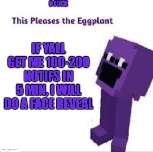 This pleases the eggplant | O FUCK; IF YALL GET ME 100-200 NOTIFS IN 5 MIN, I WILL DO A FACE REVEAL | image tagged in this pleases the eggplant | made w/ Imgflip meme maker