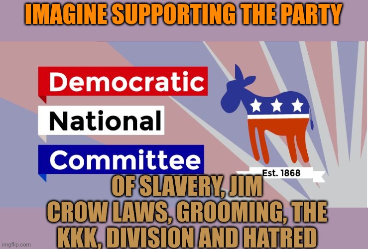 Why would you support the party of slavery? | IMAGINE SUPPORTING THE PARTY; OF SLAVERY, JIM CROW LAWS, GROOMING, THE KKK, DIVISION AND HATRED | image tagged in dnc,slavery | made w/ Imgflip meme maker
