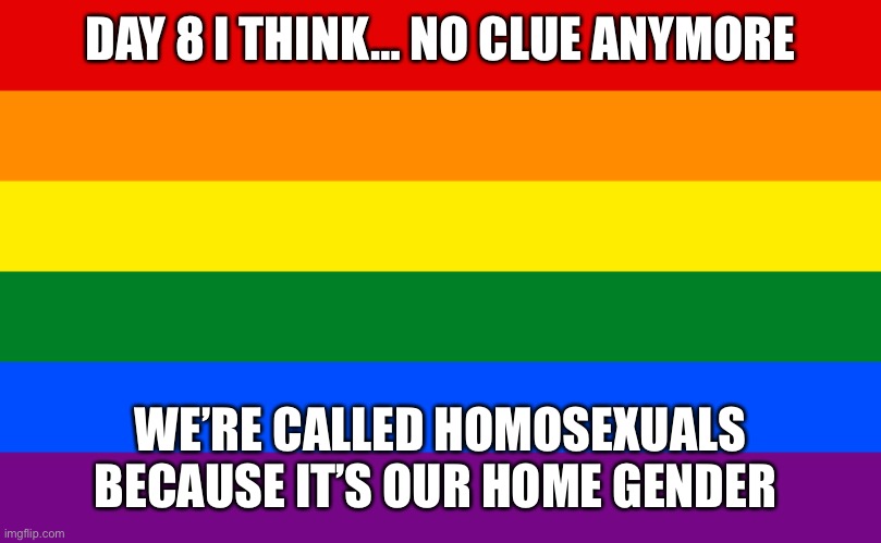 Pride flag | DAY 8 I THINK… NO CLUE ANYMORE; WE’RE CALLED HOMOSEXUALS BECAUSE IT’S OUR HOME GENDER | image tagged in pride flag | made w/ Imgflip meme maker
