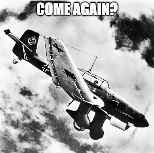 Ju-87 Dive | COME AGAIN? | image tagged in ju-87 dive | made w/ Imgflip meme maker