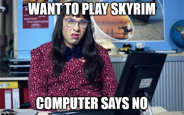 Computer says no | WANT TO PLAY SKYRIM; COMPUTER SAYS NO | image tagged in computer says no | made w/ Imgflip meme maker