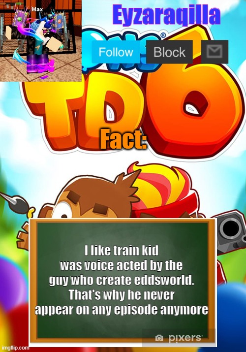 Eyzaraqilla's template | Fact:; I like train kid was voice acted by the guy who create eddsworld. That's why he never appear on any episode anymore | image tagged in eyzaraqilla's template | made w/ Imgflip meme maker