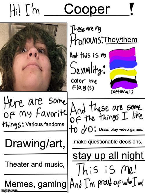 Lgbtq stream account profile | Cooper; They/them; Various fandoms, Draw, play video games, Drawing/art, make questionable decisions, stay up all night; Theater and music, Memes, gaming | image tagged in lgbtq stream account profile | made w/ Imgflip meme maker