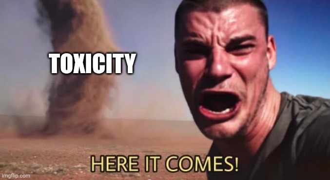 HERE IT COMES! | TOXICITY | image tagged in here it comes | made w/ Imgflip meme maker