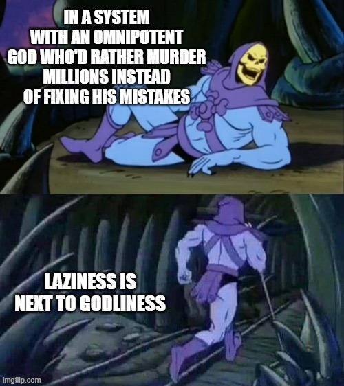 Skeletor disturbing facts | IN A SYSTEM WITH AN OMNIPOTENT GOD WHO'D RATHER MURDER MILLIONS INSTEAD OF FIXING HIS MISTAKES; LAZINESS IS NEXT TO GODLINESS | image tagged in skeletor disturbing facts | made w/ Imgflip meme maker