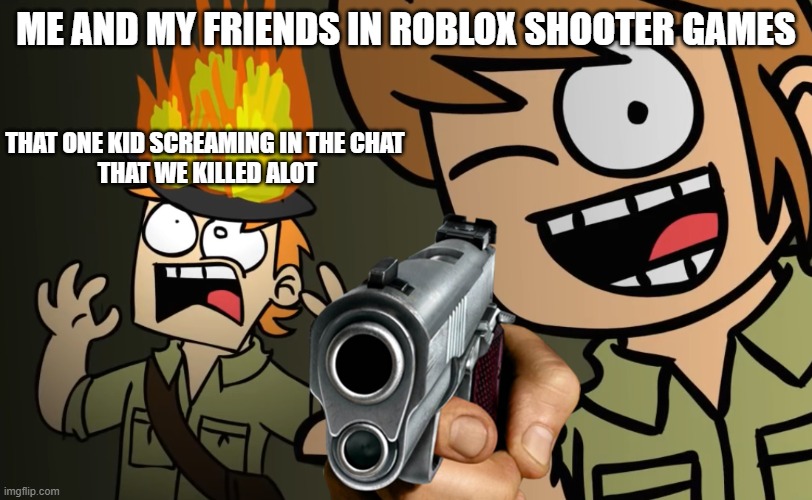 Matt on fire | ME AND MY FRIENDS IN ROBLOX SHOOTER GAMES; THAT ONE KID SCREAMING IN THE CHAT
 THAT WE KILLED ALOT | image tagged in matt on fire | made w/ Imgflip meme maker