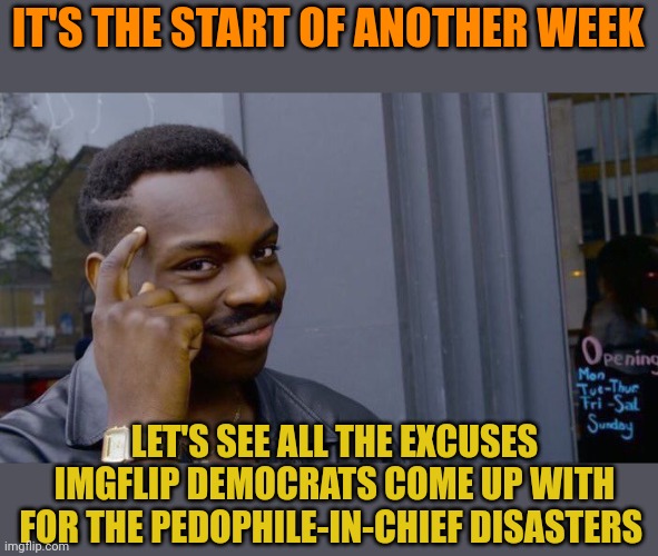 Yes, highest gas prices GOOD. Highest inflation GOOD. Instability around the world GOOD. They are sick and delusional. | IT'S THE START OF ANOTHER WEEK; LET'S SEE ALL THE EXCUSES IMGFLIP DEMOCRATS COME UP WITH FOR THE PEDOPHILE-IN-CHIEF DISASTERS | image tagged in memes,roll safe think about it | made w/ Imgflip meme maker