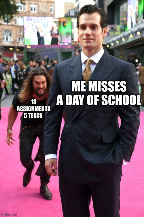 Jason Momoa Henry Cavill Meme | ME MISSES A DAY OF SCHOOL; 13 ASSIGNMENTS 5 TESTS | image tagged in jason momoa henry cavill meme | made w/ Imgflip meme maker