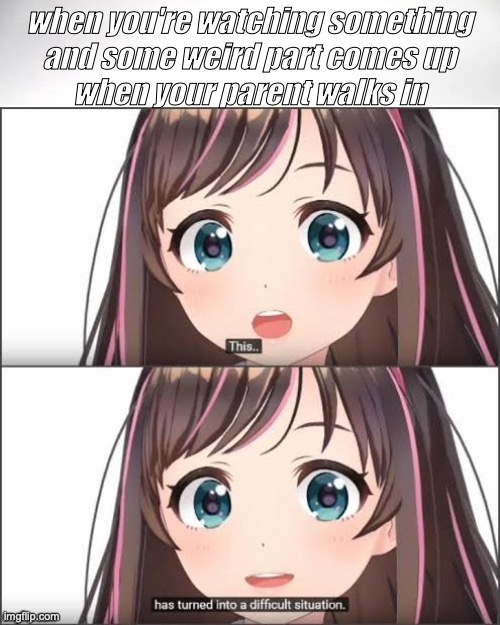 uh oh | when you're watching something
and some weird part comes up
when your parent walks in | image tagged in this has turned into a difficult situation,kizuna ai | made w/ Imgflip meme maker