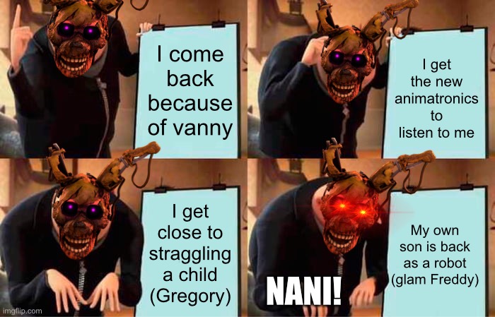 Security breach in a nutshell (remake.) | I come back because of vanny; I get the new animatronics to listen to me; I get close to straggling a child (Gregory); My own son is back as a robot (glam Freddy); NANI! | image tagged in memes,gru's plan,fnaf rules,fnaf security breach | made w/ Imgflip meme maker