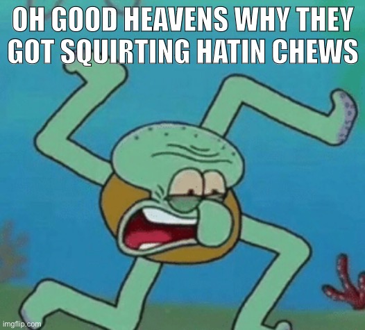 what the heck | OH GOOD HEAVENS WHY THEY GOT SQUIRTING HATIN CHEWS | image tagged in spunch bop | made w/ Imgflip meme maker