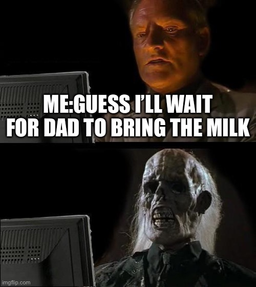 I'll Just Wait Here | ME:GUESS I’LL WAIT FOR DAD TO BRING THE MILK | image tagged in memes,i'll just wait here | made w/ Imgflip meme maker