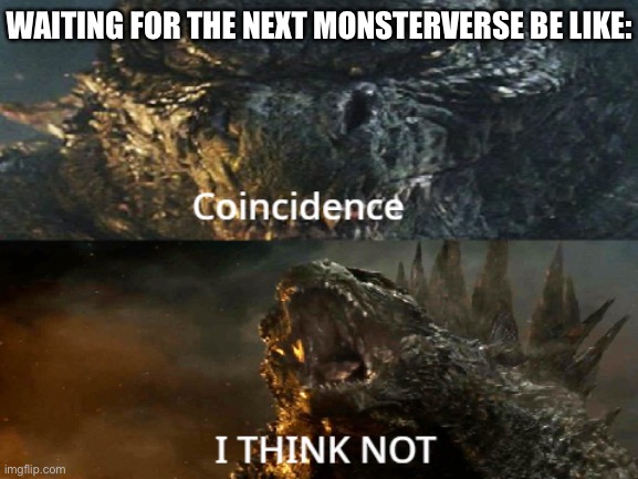 Godzilla 2014: Coincidence I THINK NOT | WAITING FOR THE NEXT MONSTERVERSE BE LIKE: | image tagged in godzilla 2014 coincidence i think not | made w/ Imgflip meme maker