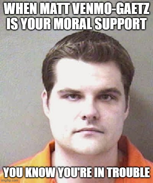 matt gaetz  | WHEN MATT VENMO-GAETZ IS YOUR MORAL SUPPORT; YOU KNOW YOU'RE IN TROUBLE | image tagged in matt gaetz | made w/ Imgflip meme maker
