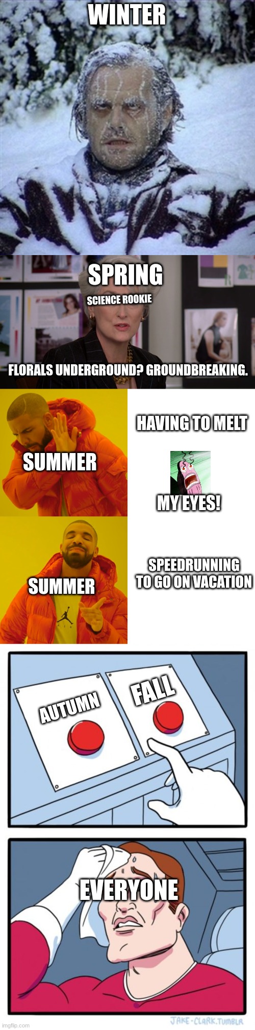 Seasonal Memes, Anyone? | WINTER; SPRING; SCIENCE ROOKIE; FLORALS UNDERGROUND? GROUNDBREAKING. HAVING TO MELT; SUMMER; MY EYES! SPEEDRUNNING TO GO ON VACATION; SUMMER; FALL; AUTUMN; EVERYONE | image tagged in frozen guy,florals in spring groundbreaking,memes,drake hotline bling,two buttons,seasons | made w/ Imgflip meme maker