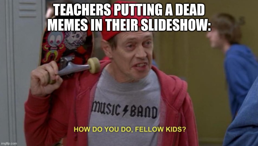 how do you do fellow kids | TEACHERS PUTTING A DEAD MEMES IN THEIR SLIDESHOW: | image tagged in how do you do fellow kids | made w/ Imgflip meme maker