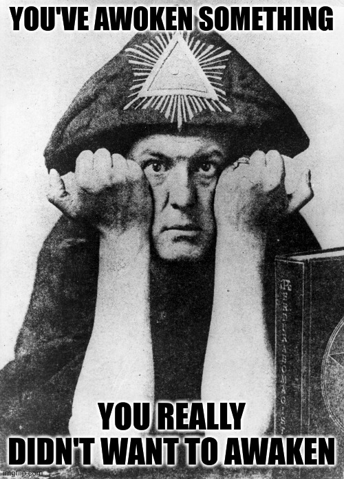 Ancient | YOU'VE AWOKEN SOMETHING; YOU REALLY DIDN'T WANT TO AWAKEN | image tagged in aleister crowley | made w/ Imgflip meme maker